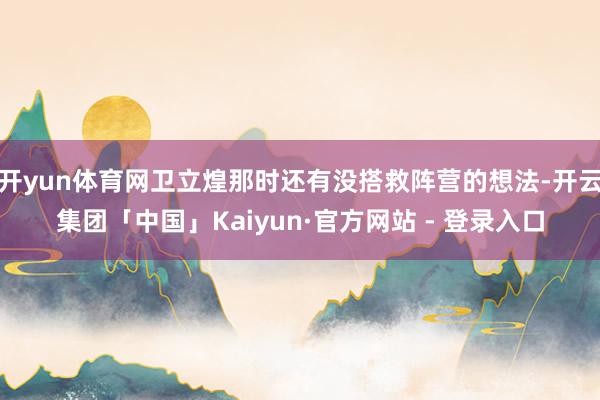 开yun体育网卫立煌那时还有没搭救阵营的想法-开云集团「中国」Kaiyun·官方网站 - 登录入口