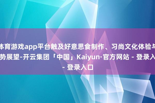 体育游戏app平台触及好意思食制作、习尚文化体验与运势展望-开云集团「中国」Kaiyun·官方网站 - 登录入口