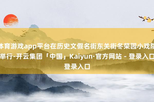 体育游戏app平台在历史文假名街东关街冬荣园小戏院举行-开云集团「中国」Kaiyun·官方网站 - 登录入口