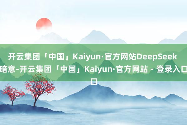 开云集团「中国」Kaiyun·官方网站DeepSeek 暗意-开云集团「中国」Kaiyun·官方网站 - 登录入口