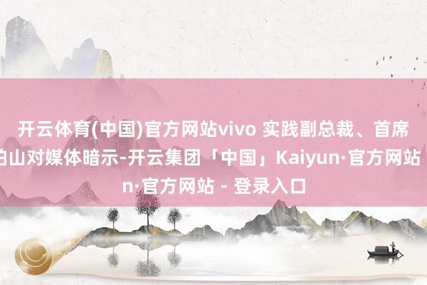 开云体育(中国)官方网站vivo 实践副总裁、首席运营官胡柏山对媒体暗示-开云集团「中国」Kaiyun·官方网站 - 登录入口