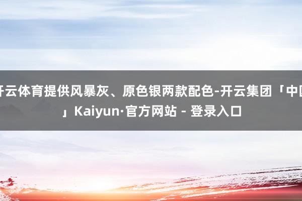 开云体育提供风暴灰、原色银两款配色-开云集团「中国」Kaiyun·官方网站 - 登录入口