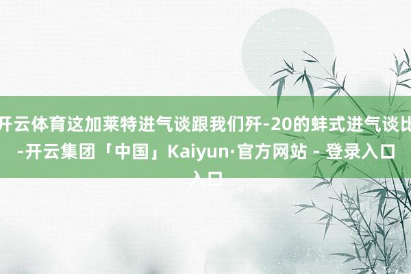 开云体育这加莱特进气谈跟我们歼-20的蚌式进气谈比-开云集团「中国」Kaiyun·官方网站 - 登录入口