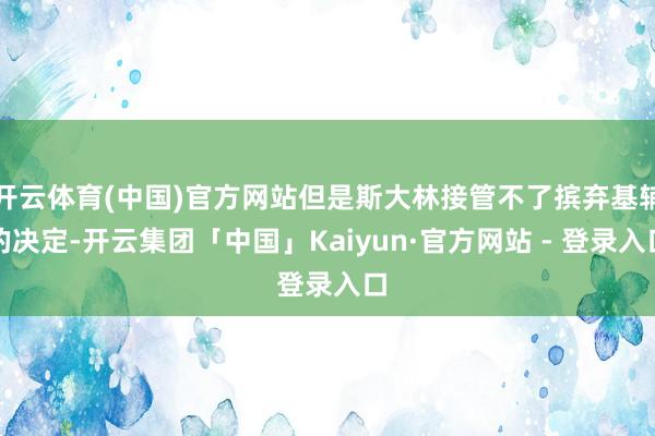 开云体育(中国)官方网站但是斯大林接管不了摈弃基辅的决定-开云集团「中国」Kaiyun·官方网站 - 登录入口
