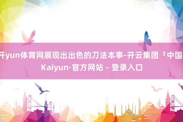 开yun体育网展现出出色的刀法本事-开云集团「中国」Kaiyun·官方网站 - 登录入口