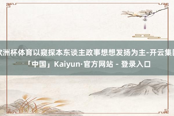 欧洲杯体育以窥探本东谈主政事想想发扬为主-开云集团「中国」Kaiyun·官方网站 - 登录入口