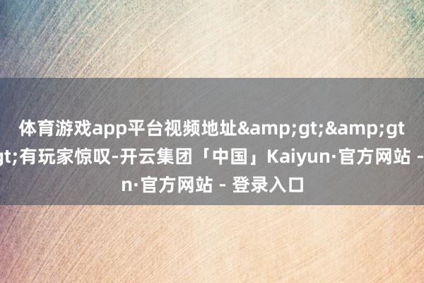 体育游戏app平台视频地址&gt;&gt;&gt;有玩家惊叹-开云集团「中国」Kaiyun·官方网站 - 登录入口