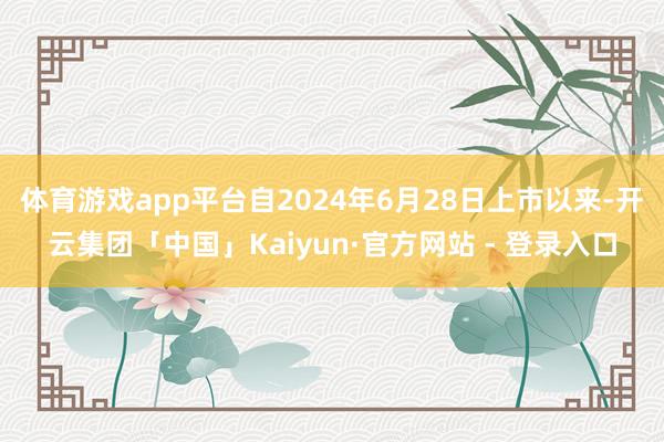 体育游戏app平台自2024年6月28日上市以来-开云集团「中国」Kaiyun·官方网站 - 登录入口