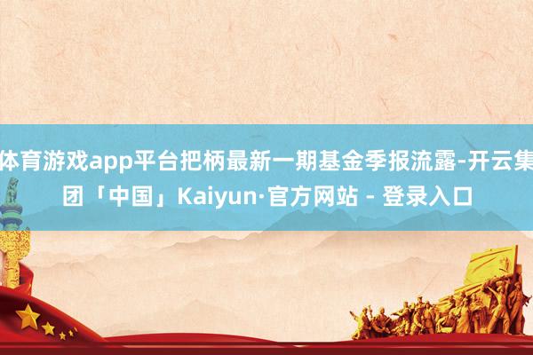 体育游戏app平台把柄最新一期基金季报流露-开云集团「中国」Kaiyun·官方网站 - 登录入口