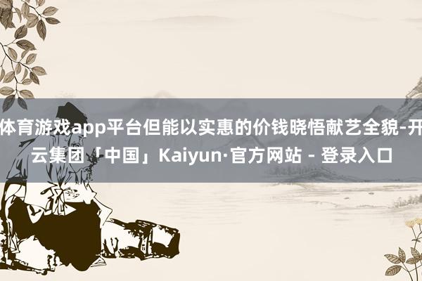 体育游戏app平台但能以实惠的价钱晓悟献艺全貌-开云集团「中国」Kaiyun·官方网站 - 登录入口