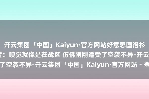 开云集团「中国」Kaiyun·官方网站好意思国洛杉矶山火齐备失控 央视记者：嗅觉就像是在战区 仿佛刚刚遭受了空袭不异-开云集团「中国」Kaiyun·官方网站 - 登录入口