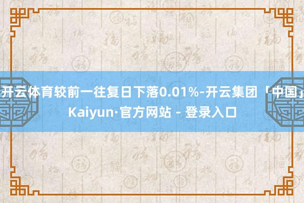 开云体育较前一往复日下落0.01%-开云集团「中国」Kaiyun·官方网站 - 登录入口