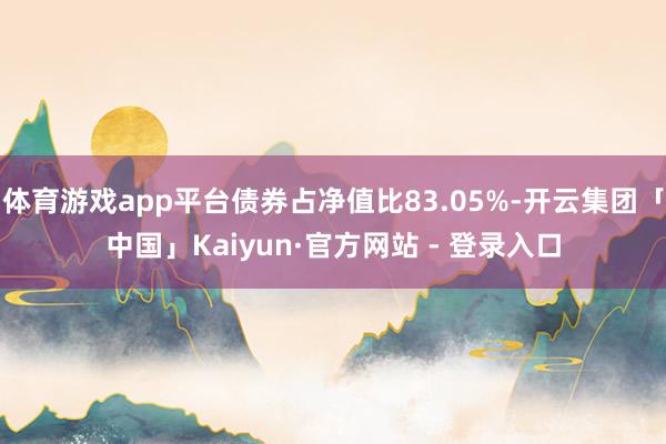 体育游戏app平台债券占净值比83.05%-开云集团「中国」Kaiyun·官方网站 - 登录入口