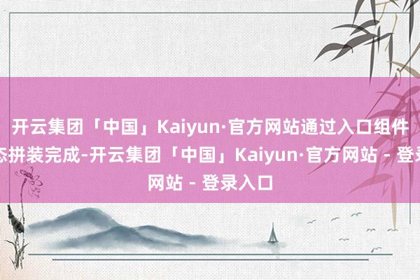 开云集团「中国」Kaiyun·官方网站通过入口组件的形态拼装完成-开云集团「中国」Kaiyun·官方网站 - 登录入口