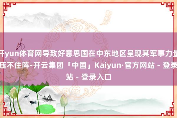 开yun体育网导致好意思国在中东地区呈现其军事力量“既压不住阵-开云集团「中国」Kaiyun·官方网站 - 登录入口