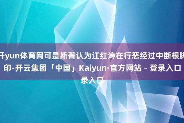 开yun体育网可是斯菁认为江红涛在行恶经过中断根脚印-开云集团「中国」Kaiyun·官方网站 - 登录入口