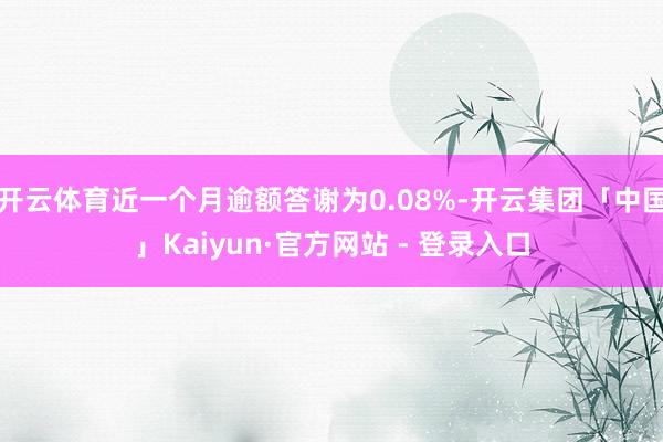 开云体育近一个月逾额答谢为0.08%-开云集团「中国」Kaiyun·官方网站 - 登录入口