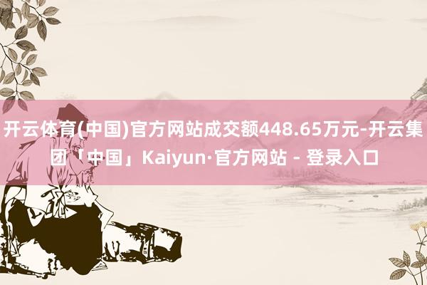 开云体育(中国)官方网站成交额448.65万元-开云集团「中国」Kaiyun·官方网站 - 登录入口