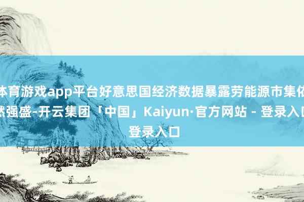 体育游戏app平台好意思国经济数据暴露劳能源市集依然强盛-开云集团「中国」Kaiyun·官方网站 - 登录入口