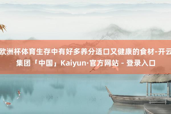 欧洲杯体育生存中有好多养分适口又健康的食材-开云集团「中国」Kaiyun·官方网站 - 登录入口