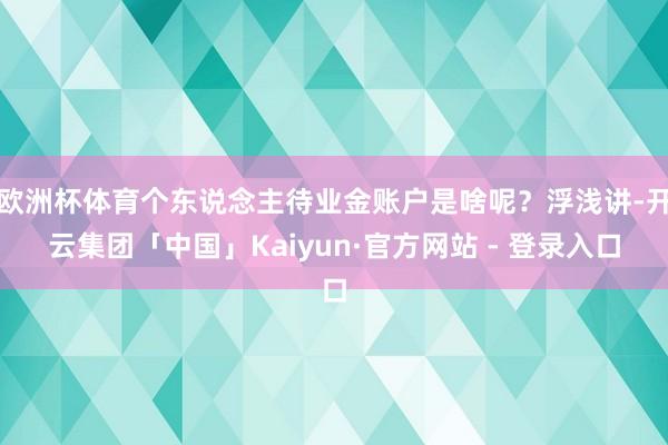 欧洲杯体育个东说念主待业金账户是啥呢？浮浅讲-开云集团「中国」Kaiyun·官方网站 - 登录入口