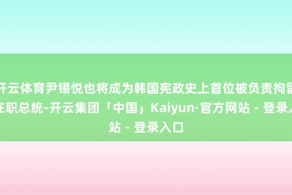开云体育尹锡悦也将成为韩国宪政史上首位被负责拘留的在职总统-开云集团「中国」Kaiyun·官方网站 - 登录入口