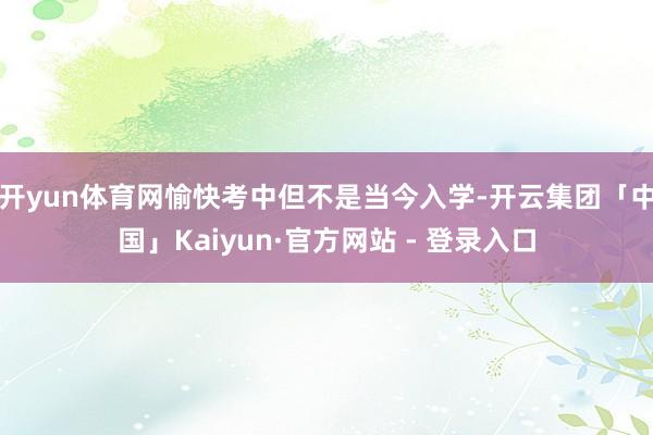开yun体育网愉快考中但不是当今入学-开云集团「中国」Kaiyun·官方网站 - 登录入口