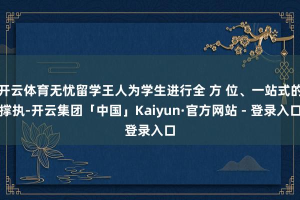 开云体育无忧留学王人为学生进行全 方 位、一站式的撑执-开云集团「中国」Kaiyun·官方网站 - 登录入口