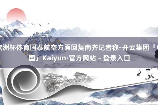 欧洲杯体育国泰航空方面回复南齐记者称-开云集团「中国」Kaiyun·官方网站 - 登录入口