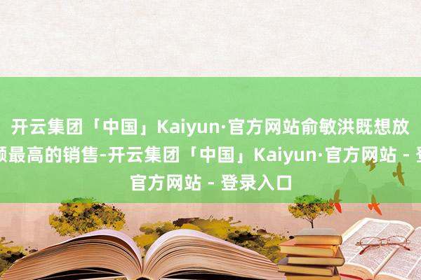 开云集团「中国」Kaiyun·官方网站俞敏洪既想放手销售额最高的销售-开云集团「中国」Kaiyun·官方网站 - 登录入口