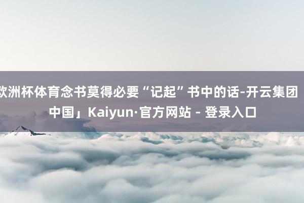 欧洲杯体育念书莫得必要“记起”书中的话-开云集团「中国」Kaiyun·官方网站 - 登录入口
