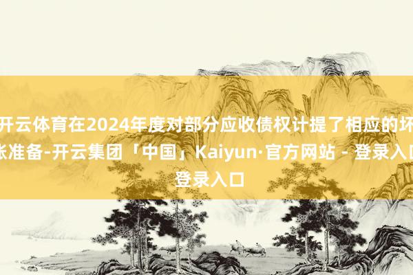 开云体育在2024年度对部分应收债权计提了相应的坏账准备-开云集团「中国」Kaiyun·官方网站 - 登录入口