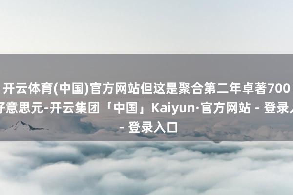 开云体育(中国)官方网站但这是聚合第二年卓著700亿好意思元-开云集团「中国」Kaiyun·官方网站 - 登录入口