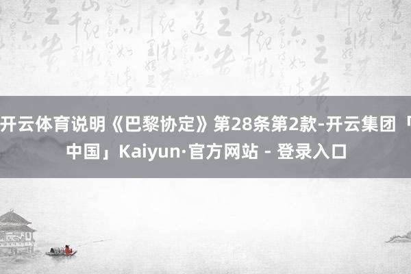 开云体育说明《巴黎协定》第28条第2款-开云集团「中国」Kaiyun·官方网站 - 登录入口