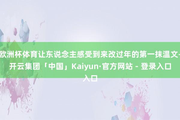 欧洲杯体育让东说念主感受到来改过年的第一抹温文-开云集团「中国」Kaiyun·官方网站 - 登录入口