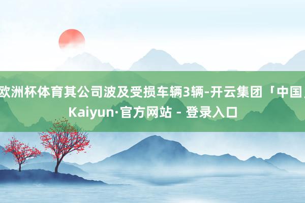 欧洲杯体育其公司波及受损车辆3辆-开云集团「中国」Kaiyun·官方网站 - 登录入口