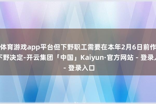 体育游戏app平台但下野职工需要在本年2月6日前作出下野决定-开云集团「中国」Kaiyun·官方网站 - 登录入口