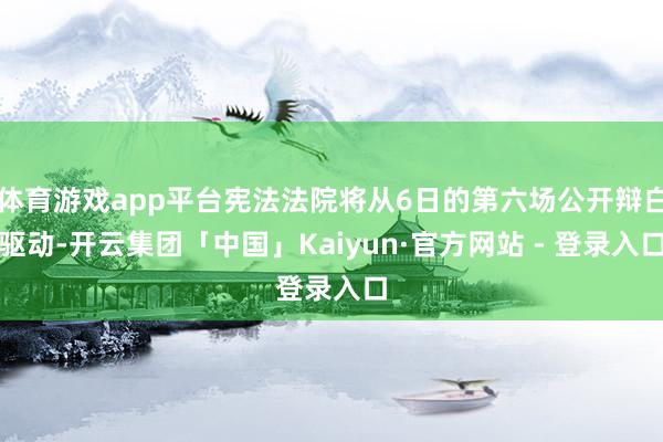 体育游戏app平台宪法法院将从6日的第六场公开辩白驱动-开云集团「中国」Kaiyun·官方网站 - 登录入口