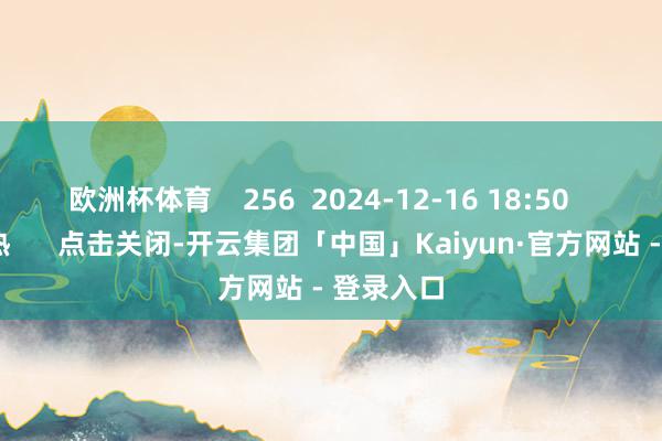 欧洲杯体育    256  2024-12-16 18:50     一财最热      点击关闭-开云集团「中国」Kaiyun·官方网站 - 登录入口
