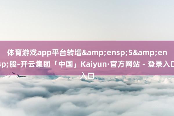体育游戏app平台转增 5 股-开云集团「中国」Kaiyun·官方网站 - 登录入口