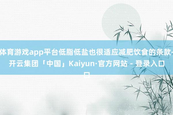 体育游戏app平台低脂低盐也很适应减肥饮食的条款-开云集团「中国」Kaiyun·官方网站 - 登录入口