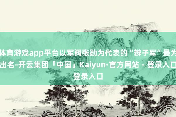 体育游戏app平台以军阀张勋为代表的“辫子军”最为出名-开云集团「中国」Kaiyun·官方网站 - 登录入口