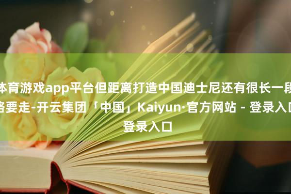 体育游戏app平台但距离打造中国迪士尼还有很长一段路要走-开云集团「中国」Kaiyun·官方网站 - 登录入口