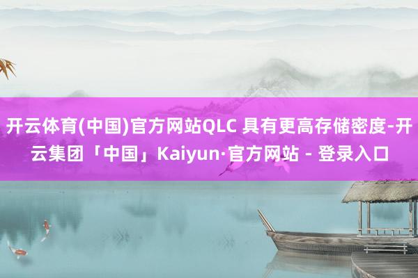 开云体育(中国)官方网站QLC 具有更高存储密度-开云集团「中国」Kaiyun·官方网站 - 登录入口