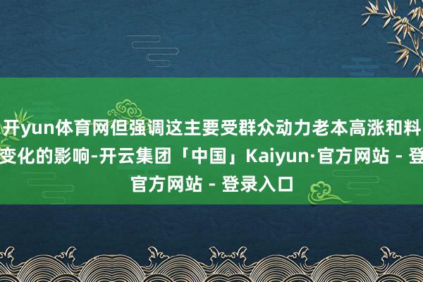 开yun体育网但强调这主要受群众动力老本高涨和料理价钱变化的影响-开云集团「中国」Kaiyun·官方网站 - 登录入口