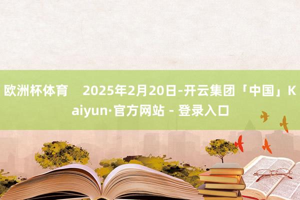 欧洲杯体育 2025年2月20日-开云集团「中国」Kaiyun·官方网站 - 登录入口