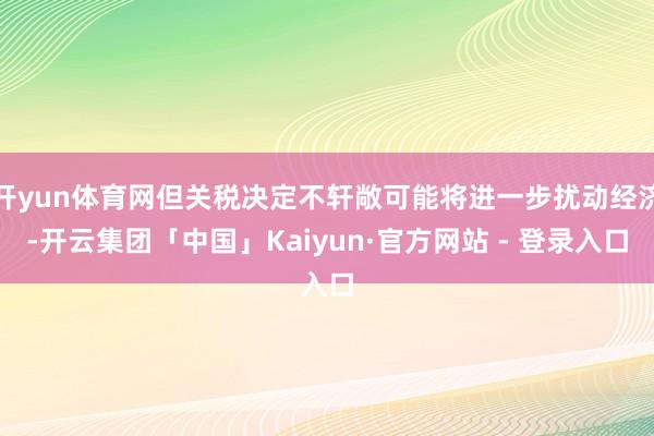 开yun体育网但关税决定不轩敞可能将进一步扰动经济-开云集团「中国」Kaiyun·官方网站 - 登录入口