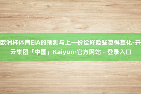 欧洲杯体育EIA的预测与上一份诠释险些莫得变化-开云集团「中国」Kaiyun·官方网站 - 登录入口
