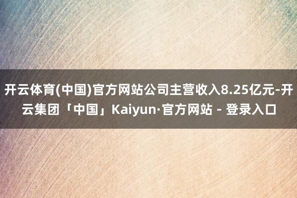 开云体育(中国)官方网站公司主营收入8.25亿元-开云集团「中国」Kaiyun·官方网站 - 登录入口