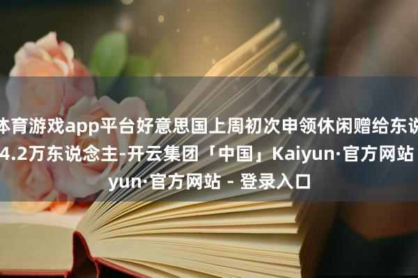 体育游戏app平台好意思国上周初次申领休闲赠给东说念主数为24.2万东说念主-开云集团「中国」Kaiyun·官方网站 - 登录入口